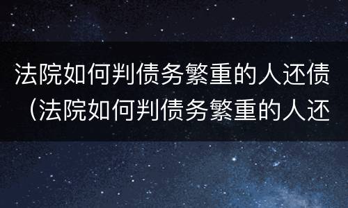 法院如何判债务繁重的人还债（法院如何判债务繁重的人还债）