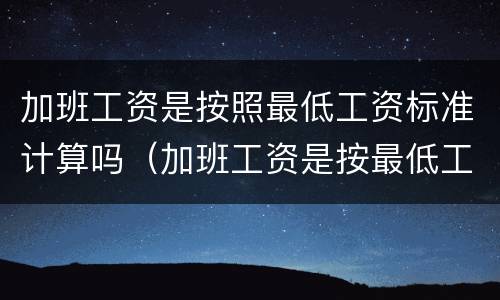 加班工资是按照最低工资标准计算吗（加班工资是按最低工资还是实际工资）