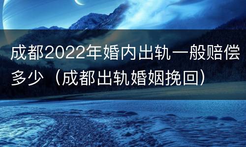 成都2022年婚内出轨一般赔偿多少（成都出轨婚姻挽回）