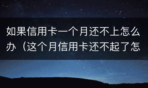 如果信用卡一个月还不上怎么办（这个月信用卡还不起了怎么办）
