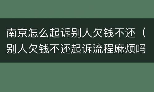 南京怎么起诉别人欠钱不还（别人欠钱不还起诉流程麻烦吗）