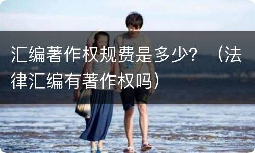 汇编著作权规费是多少？（法律汇编有著作权吗）