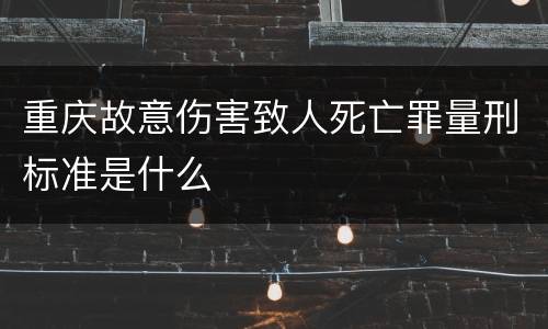重庆故意伤害致人死亡罪量刑标准是什么