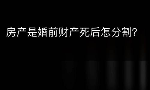 房产是婚前财产死后怎分割？