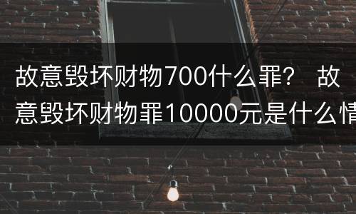 故意毁坏财物700什么罪？ 故意毁坏财物罪10000元是什么情节