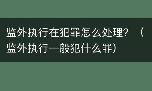 监外执行在犯罪怎么处理？（监外执行一般犯什么罪）