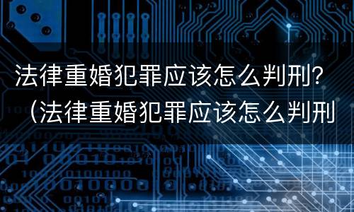 法律重婚犯罪应该怎么判刑？（法律重婚犯罪应该怎么判刑呢）