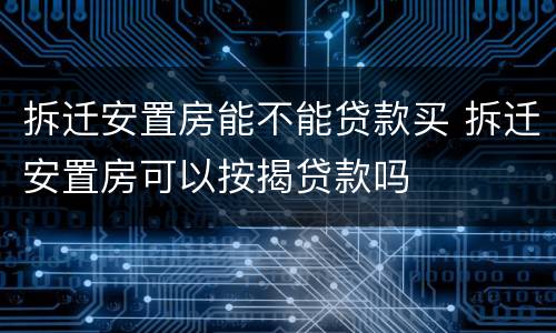 拆迁安置房能不能贷款买 拆迁安置房可以按揭贷款吗