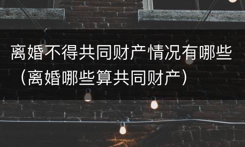 离婚不得共同财产情况有哪些（离婚哪些算共同财产）