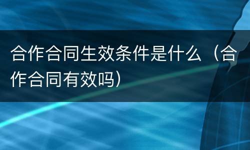 合作合同生效条件是什么（合作合同有效吗）