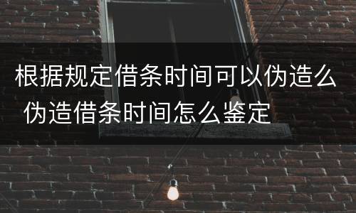 根据规定借条时间可以伪造么 伪造借条时间怎么鉴定