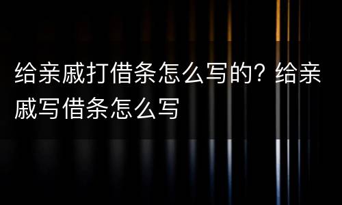 给亲戚打借条怎么写的? 给亲戚写借条怎么写