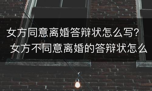 女方同意离婚答辩状怎么写？ 女方不同意离婚的答辩状怎么写