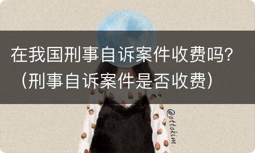 在我国刑事自诉案件收费吗？（刑事自诉案件是否收费）