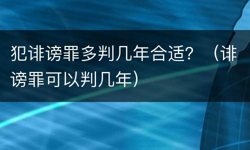 犯诽谤罪多判几年合适？（诽谤罪可以判几年）