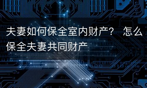 夫妻如何保全室内财产？ 怎么保全夫妻共同财产