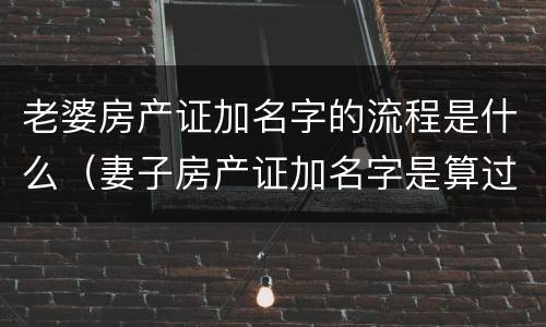 老婆房产证加名字的流程是什么（妻子房产证加名字是算过户吗）