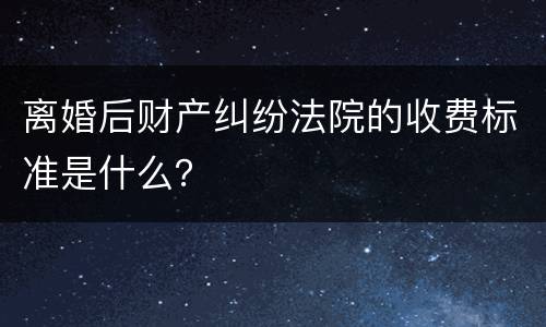 离婚后财产纠纷法院的收费标准是什么？