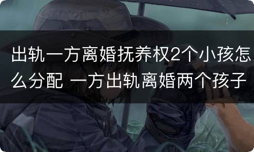 出轨一方离婚抚养权2个小孩怎么分配 一方出轨离婚两个孩子怎么判