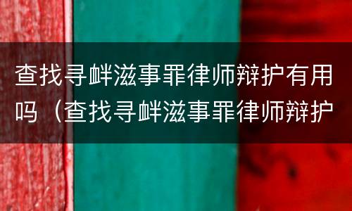 查找寻衅滋事罪律师辩护有用吗（查找寻衅滋事罪律师辩护有用吗多少钱）