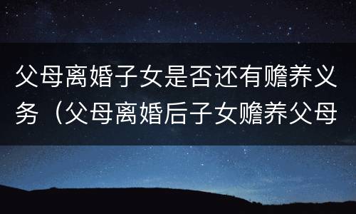 父母离婚子女是否还有赡养义务（父母离婚后子女赡养父母的法律规定）