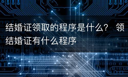 结婚证领取的程序是什么？ 领结婚证有什么程序