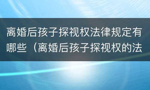 离婚后孩子探视权法律规定有哪些（离婚后孩子探视权的法律规定）