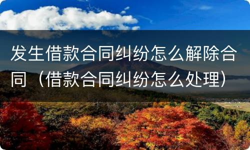 发生借款合同纠纷怎么解除合同（借款合同纠纷怎么处理）
