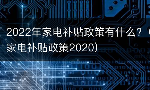 2022年家电补贴政策有什么?（家电补贴政策2020）