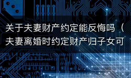 关于夫妻财产约定能反悔吗（夫妻离婚时约定财产归子女可否反悔）