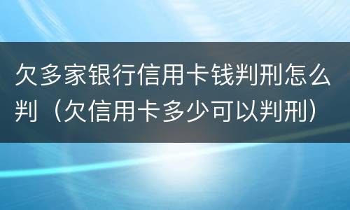 欠多家银行信用卡钱判刑怎么判（欠信用卡多少可以判刑）