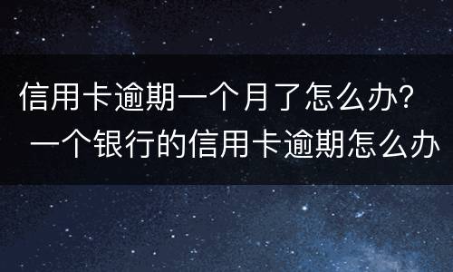 信用卡逾期一个月了怎么办？ 一个银行的信用卡逾期怎么办