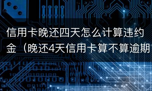 信用卡晚还四天怎么计算违约金（晚还4天信用卡算不算逾期）