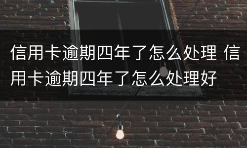 信用卡逾期四年了怎么处理 信用卡逾期四年了怎么处理好