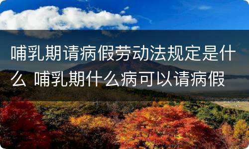 哺乳期请病假劳动法规定是什么 哺乳期什么病可以请病假