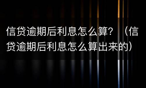 信贷逾期后利息怎么算？（信贷逾期后利息怎么算出来的）