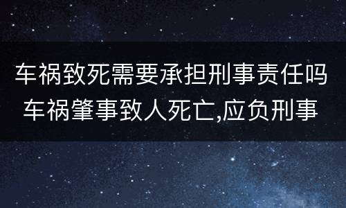 车祸致死需要承担刑事责任吗 车祸肇事致人死亡,应负刑事责任吗