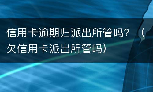 信用卡逾期归派出所管吗？（欠信用卡派出所管吗）