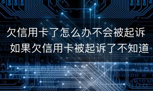 欠信用卡了怎么办不会被起诉 如果欠信用卡被起诉了不知道怎么办