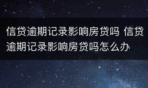 信贷逾期记录影响房贷吗 信贷逾期记录影响房贷吗怎么办