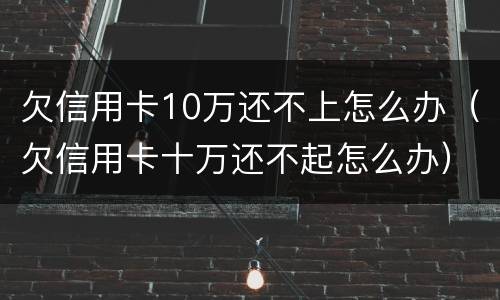 欠信用卡10万还不上怎么办（欠信用卡十万还不起怎么办）