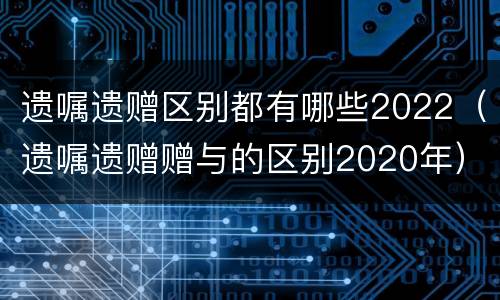 遗嘱遗赠区别都有哪些2022（遗嘱遗赠赠与的区别2020年）