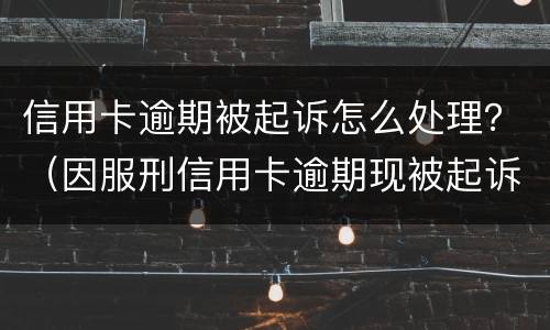 信用卡逾期被起诉怎么处理？（因服刑信用卡逾期现被起诉该怎么做）