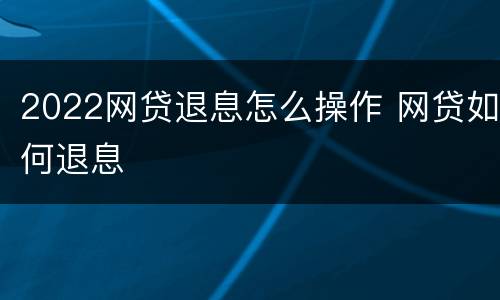 2022网贷退息怎么操作 网贷如何退息
