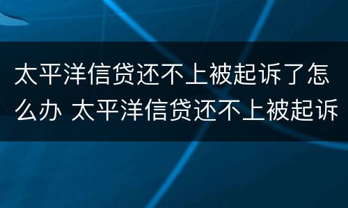 太平洋信贷还不上被起诉了怎么办 太平洋信贷还不上被起诉了怎么办呢