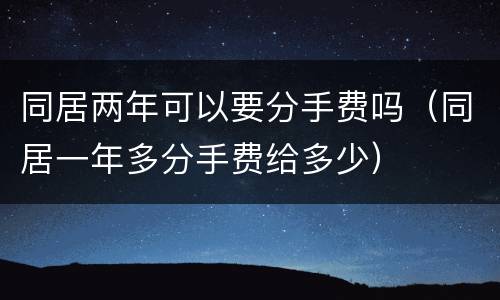 同居两年可以要分手费吗（同居一年多分手费给多少）