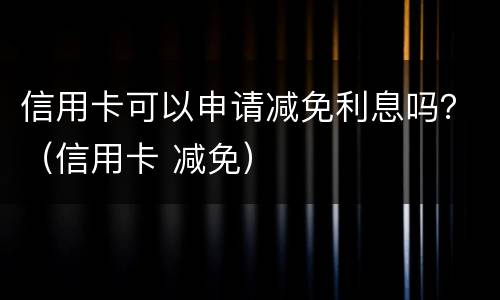 信用卡可以申请减免利息吗？（信用卡 减免）