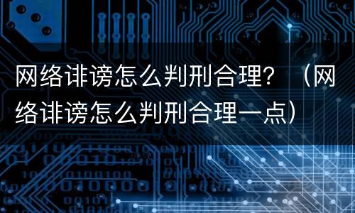 网络诽谤怎么判刑合理？（网络诽谤怎么判刑合理一点）