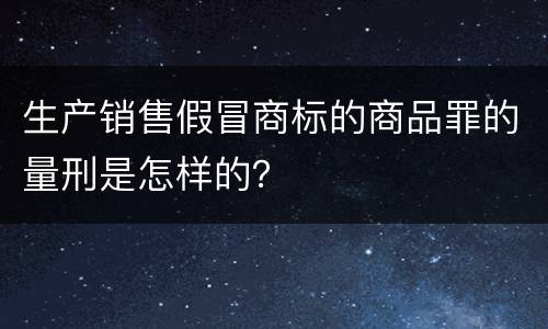 生产销售假冒商标的商品罪的量刑是怎样的？