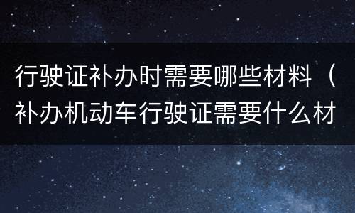 行驶证补办时需要哪些材料（补办机动车行驶证需要什么材料）